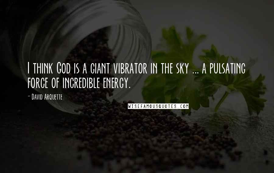David Arquette quotes: I think God is a giant vibrator in the sky ... a pulsating force of incredible energy.