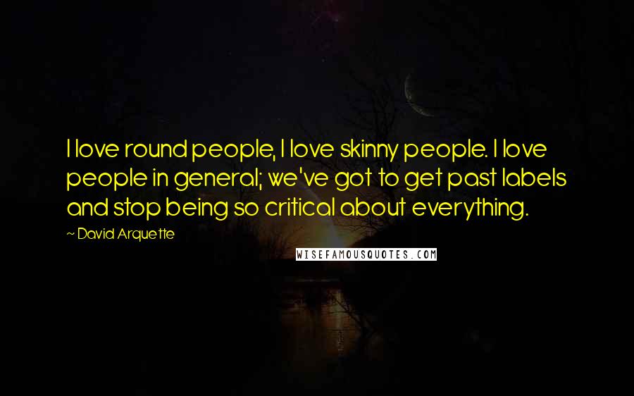 David Arquette quotes: I love round people, I love skinny people. I love people in general; we've got to get past labels and stop being so critical about everything. David Arquette quotes: I love round people, I love skinny people. I love people in general; we've got to get past labels and stop being so critical about everything.