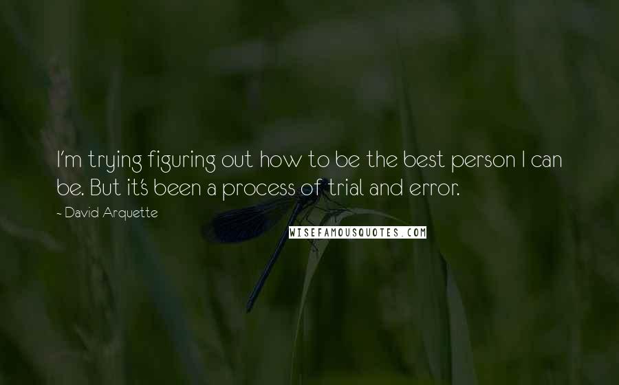 David Arquette quotes: I'm trying figuring out how to be the best person I can be. But it's been a process of trial and error. David Arquette quotes: I'm trying figuring out how to be the best person I can be. But it's been a process of trial and error.