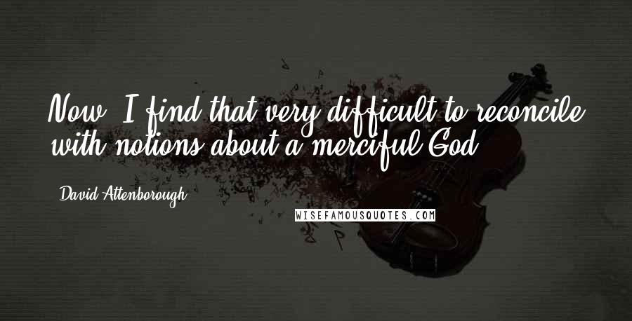 David Attenborough quotes: Now, I find that very difficult to reconcile with notions about a merciful God.