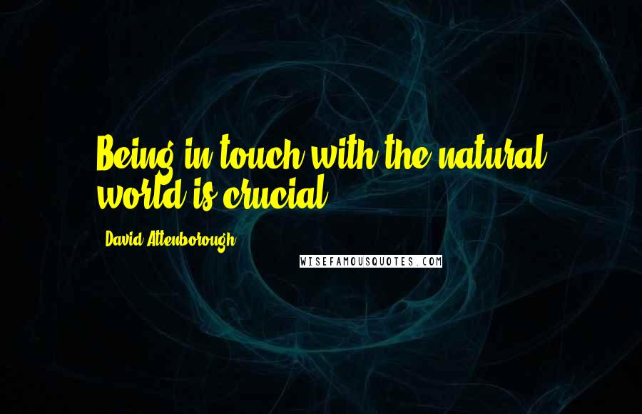 David Attenborough quotes: Being in touch with the natural world is crucial.