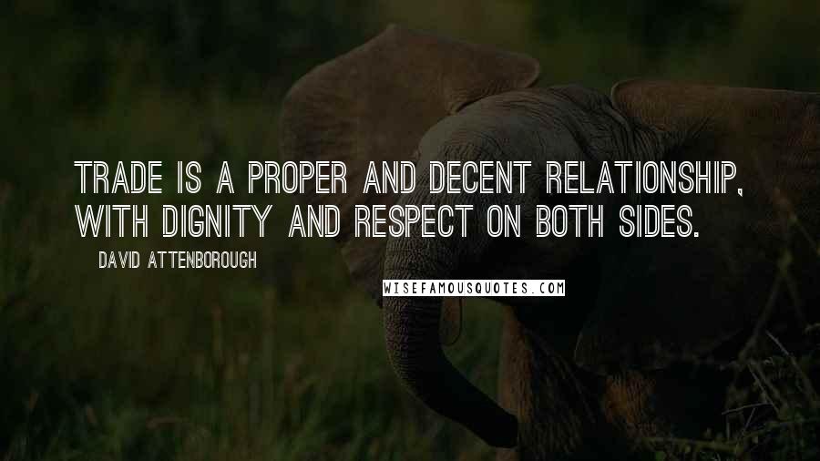 David Attenborough quotes: Trade is a proper and decent relationship, with dignity and respect on both sides.