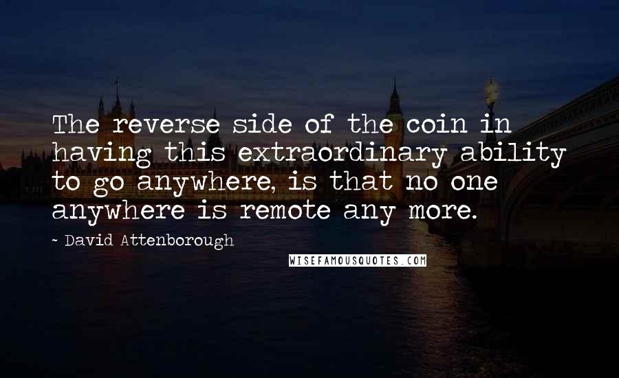 David Attenborough quotes: The reverse side of the coin in having this extraordinary ability to go anywhere, is that no one anywhere is remote any more.