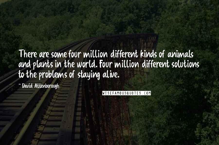 David Attenborough quotes: There are some four million different kinds of animals and plants in the world. Four million different solutions to the problems of staying alive.