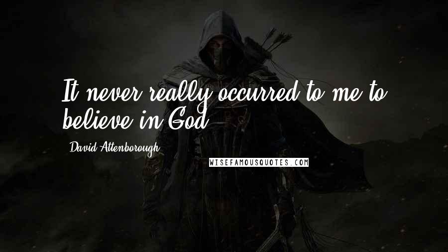 David Attenborough quotes: It never really occurred to me to believe in God.