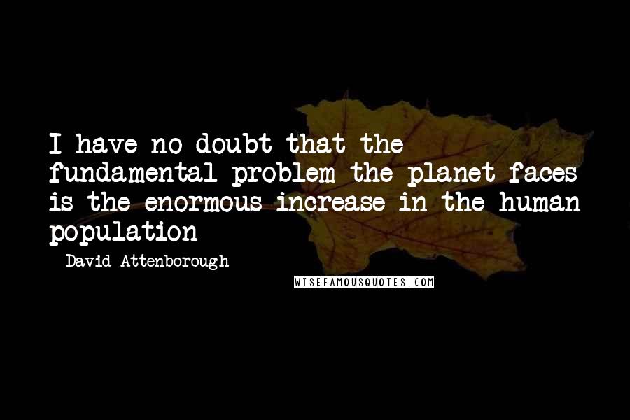 David Attenborough quotes: I have no doubt that the fundamental problem the planet faces is the enormous increase in the human population