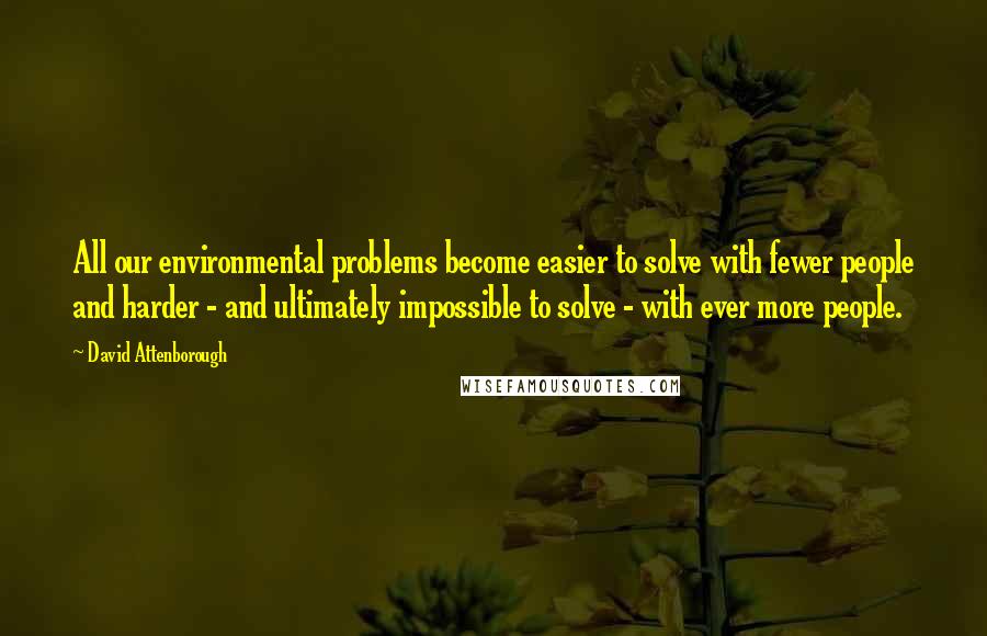 David Attenborough quotes: All our environmental problems become easier to solve with fewer people and harder - and ultimately impossible to solve - with ever more people.