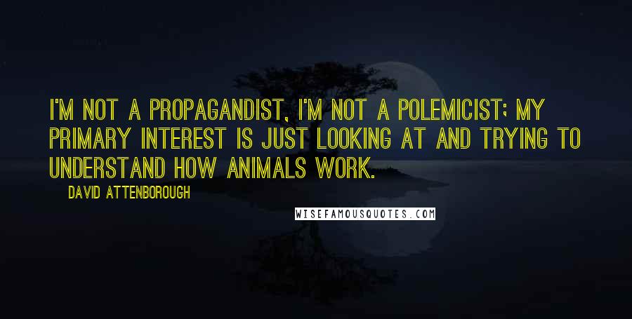 David Attenborough quotes: I'm not a propagandist, I'm not a polemicist; my primary interest is just looking at and trying to understand how animals work.