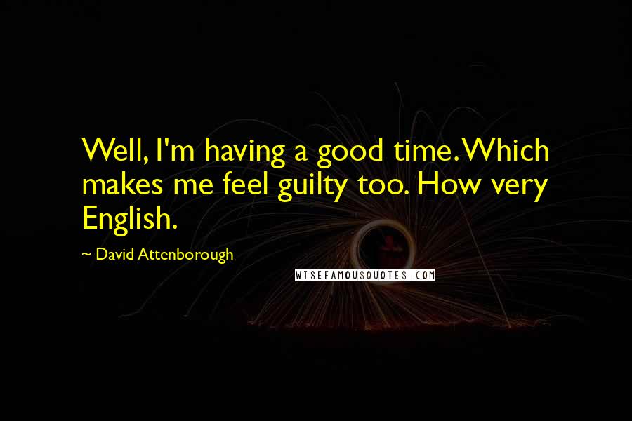 David Attenborough quotes: Well, I'm having a good time. Which makes me feel guilty too. How very English.