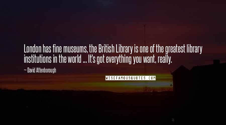 David Attenborough quotes: London has fine museums, the British Library is one of the greatest library institutions in the world ... It's got everything you want, really.