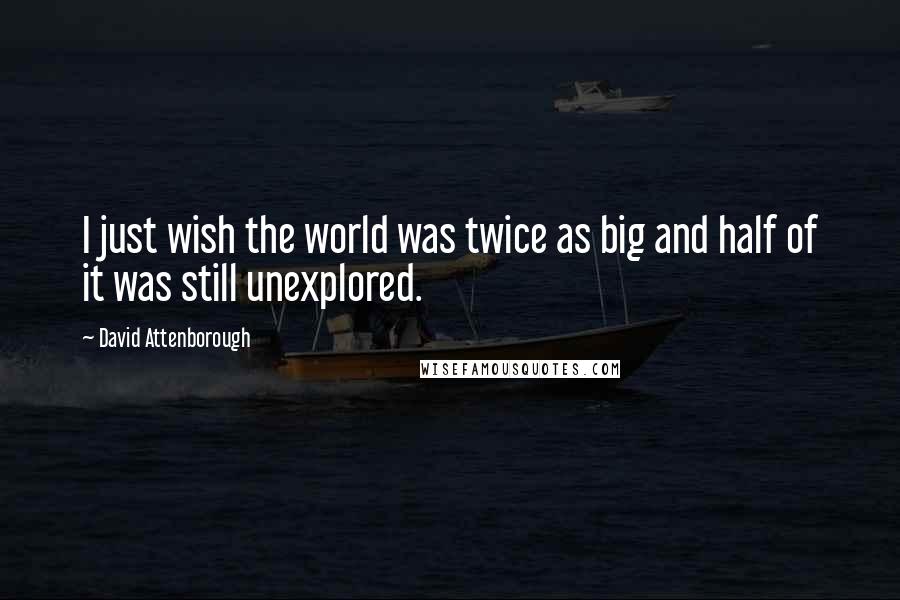 David Attenborough quotes: I just wish the world was twice as big and half of it was still unexplored.