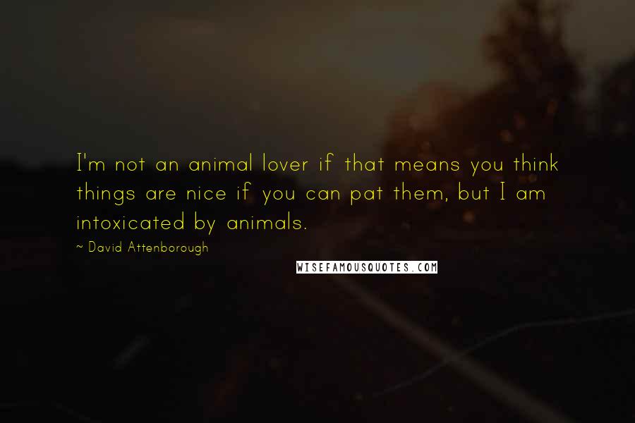 David Attenborough quotes: I'm not an animal lover if that means you think things are nice if you can pat them, but I am intoxicated by animals.