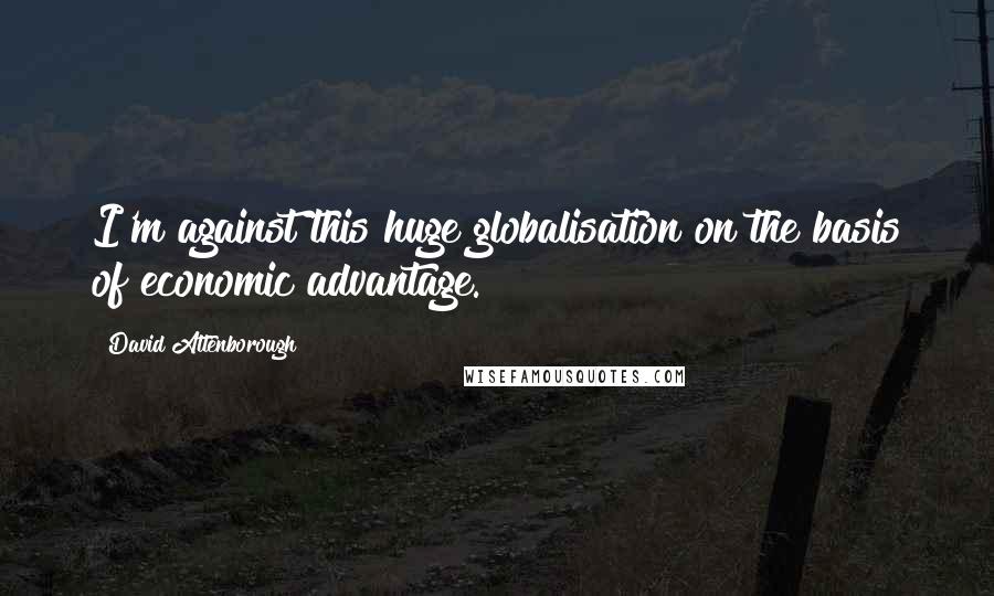 David Attenborough quotes: I'm against this huge globalisation on the basis of economic advantage.