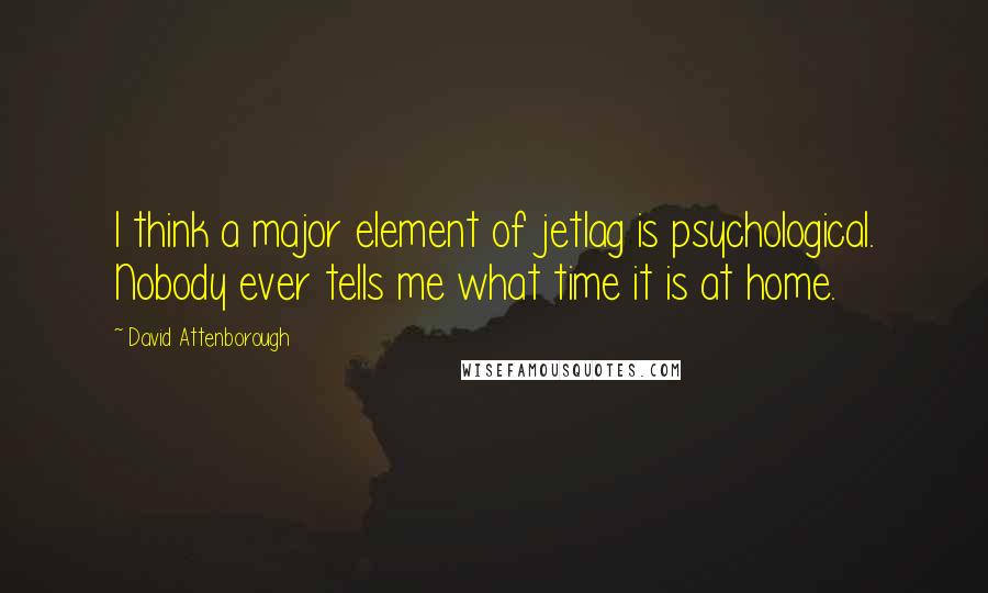 David Attenborough quotes: I think a major element of jetlag is psychological. Nobody ever tells me what time it is at home.