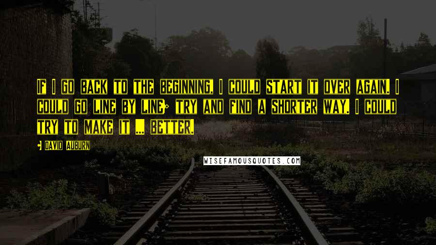 David Auburn quotes: If I go back to the beginning, I could start it over again. I could go line by line; try and find a shorter way. I could try to make