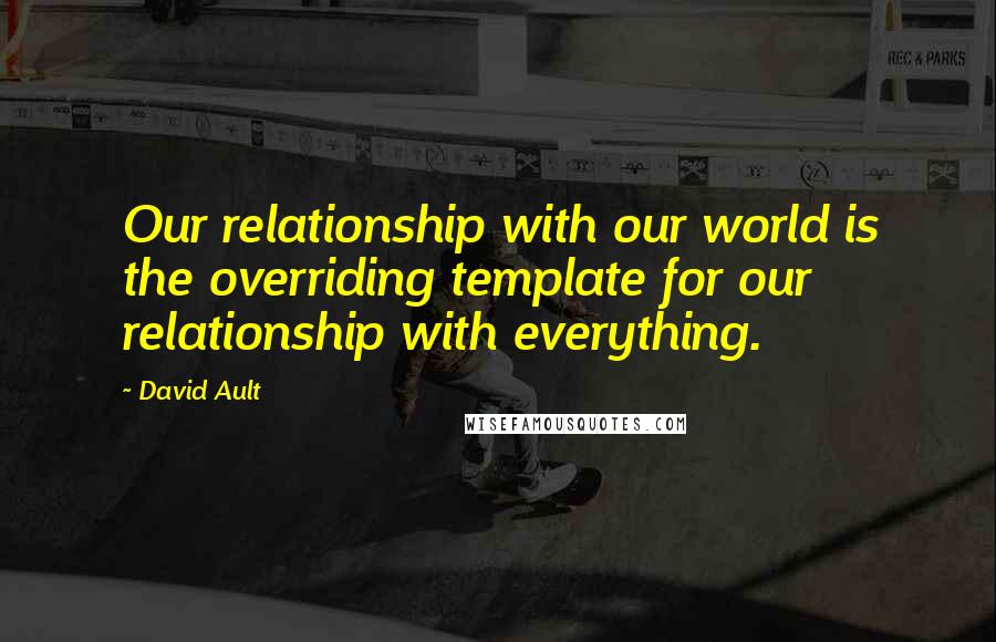 David Ault quotes: Our relationship with our world is the overriding template for our relationship with everything.