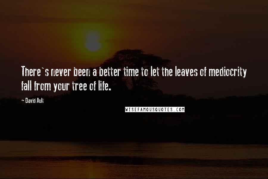 David Ault quotes: There's never been a better time to let the leaves of mediocrity fall from your tree of life.