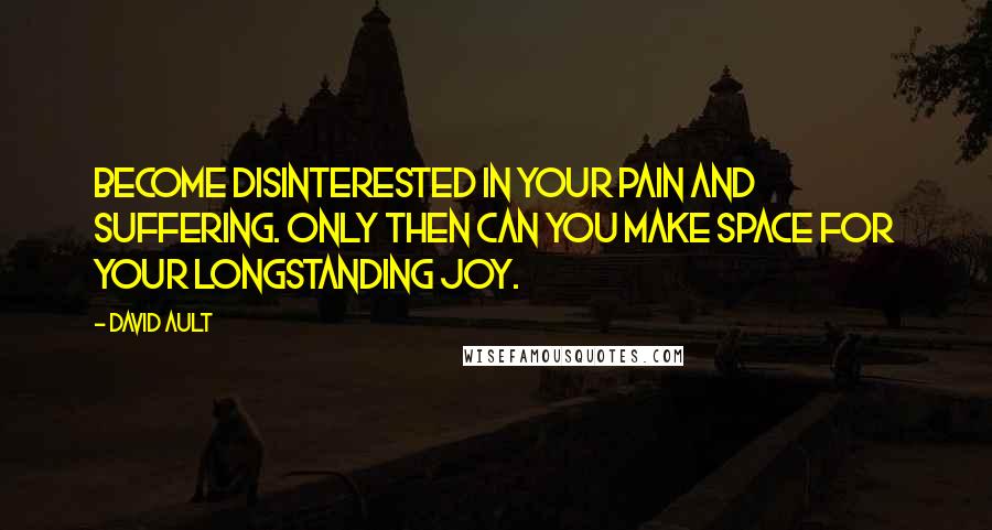 David Ault quotes: Become disinterested in your pain and suffering. Only then can you make space for your longstanding joy.