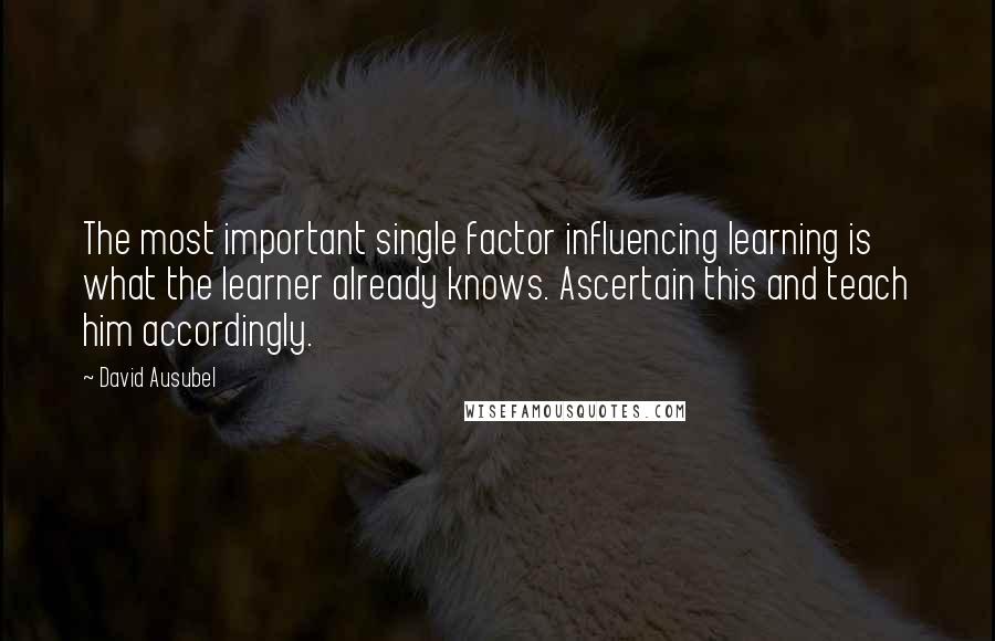 David Ausubel quotes: The most important single factor influencing learning is what the learner already knows. Ascertain this and teach him accordingly.
