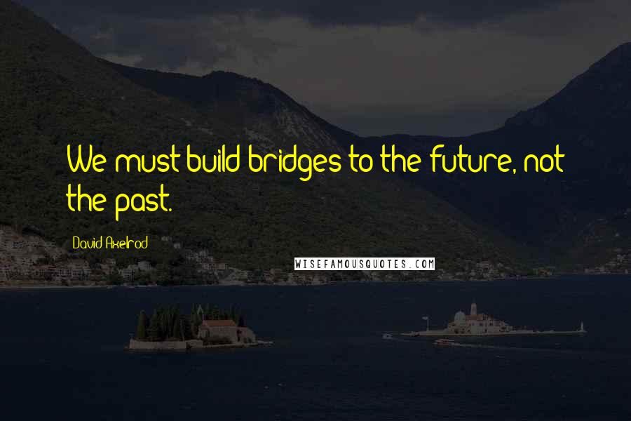 David Axelrod quotes: We must build bridges to the future, not the past.