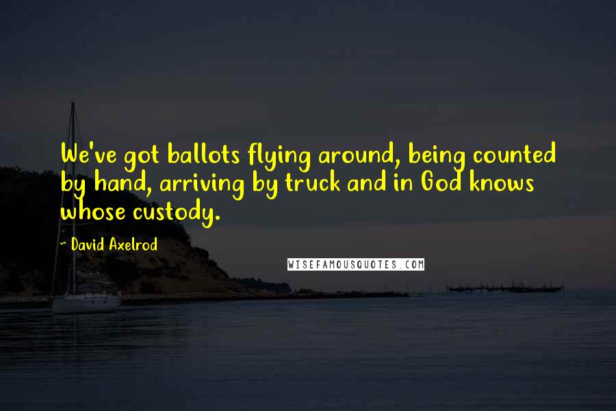 David Axelrod quotes: We've got ballots flying around, being counted by hand, arriving by truck and in God knows whose custody.