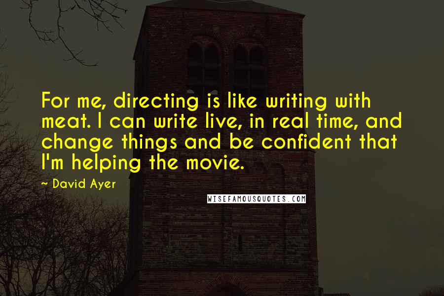 David Ayer quotes: For me, directing is like writing with meat. I can write live, in real time, and change things and be confident that I'm helping the movie.