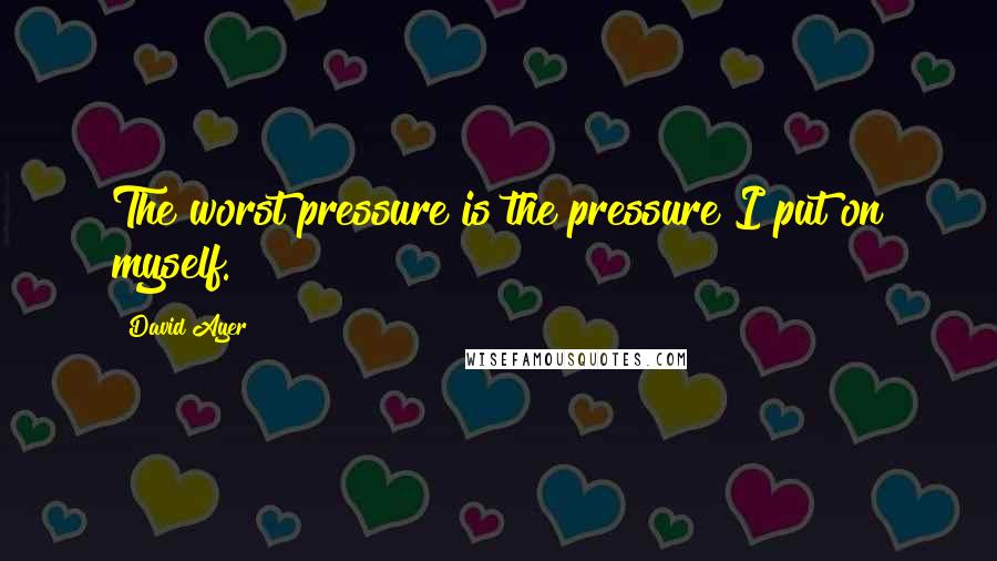 David Ayer quotes: The worst pressure is the pressure I put on myself.