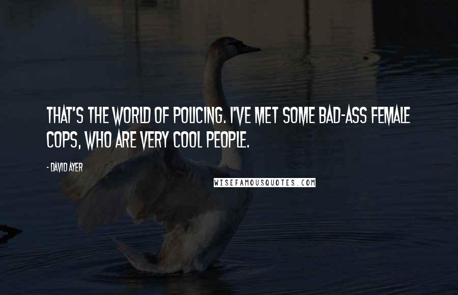 David Ayer quotes: That's the world of policing. I've met some bad-ass female cops, who are very cool people.