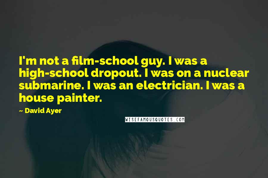 David Ayer quotes: I'm not a film-school guy. I was a high-school dropout. I was on a nuclear submarine. I was an electrician. I was a house painter.