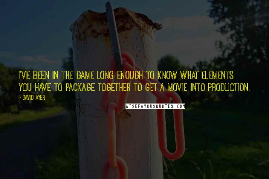 David Ayer quotes: I've been in the game long enough to know what elements you have to package together to get a movie into production.