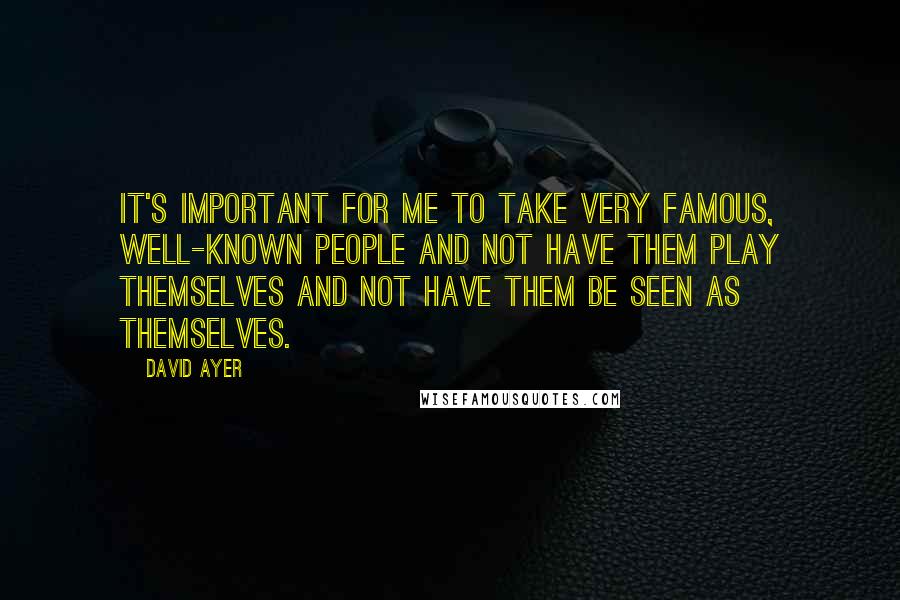 David Ayer quotes: It's important for me to take very famous, well-known people and not have them play themselves and not have them be seen as themselves.