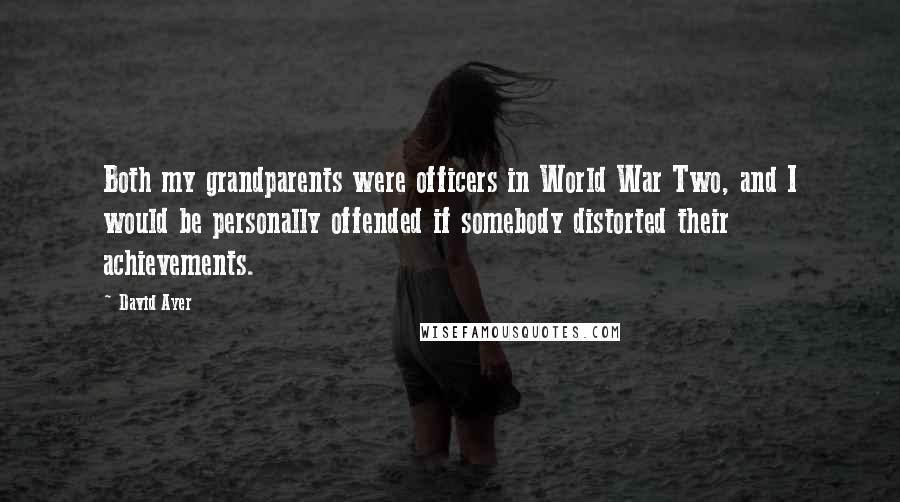 David Ayer quotes: Both my grandparents were officers in World War Two, and I would be personally offended if somebody distorted their achievements.