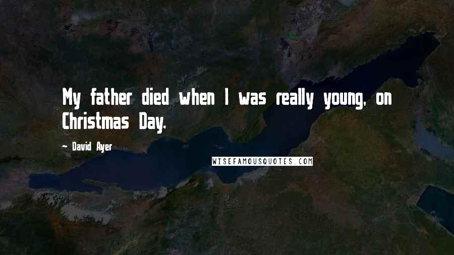 David Ayer quotes: My father died when I was really young, on Christmas Day.