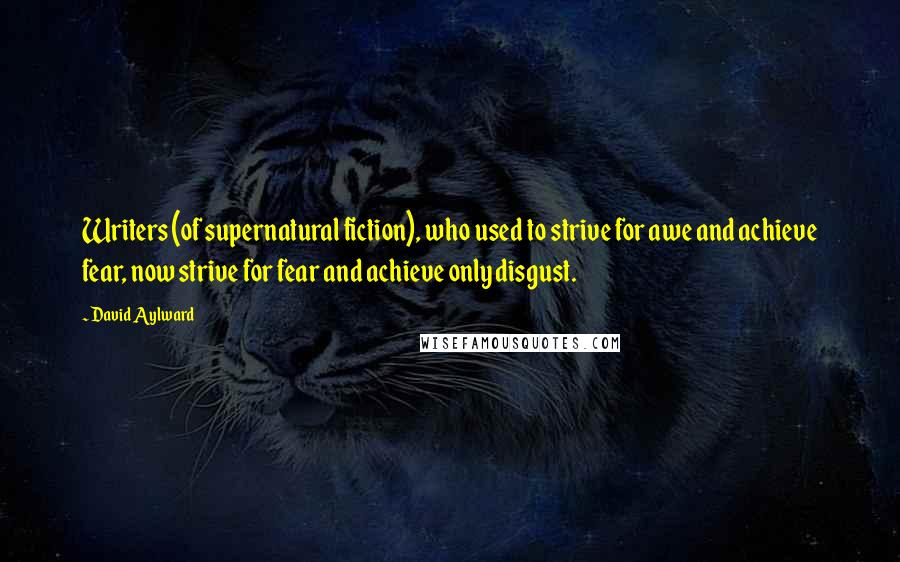 David Aylward quotes: Writers (of supernatural fiction), who used to strive for awe and achieve fear, now strive for fear and achieve only disgust.