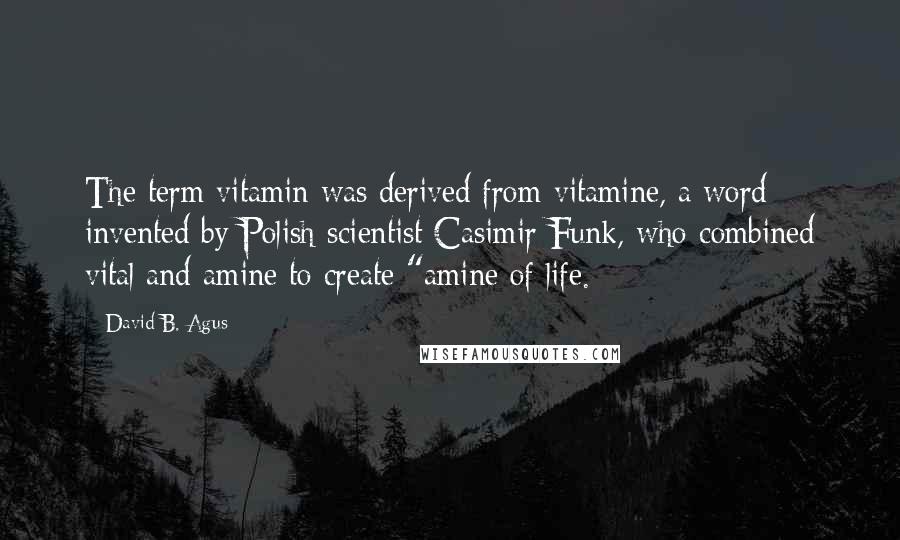 David B. Agus quotes: The term vitamin was derived from vitamine, a word invented by Polish scientist Casimir Funk, who combined vital and amine to create "amine of life.