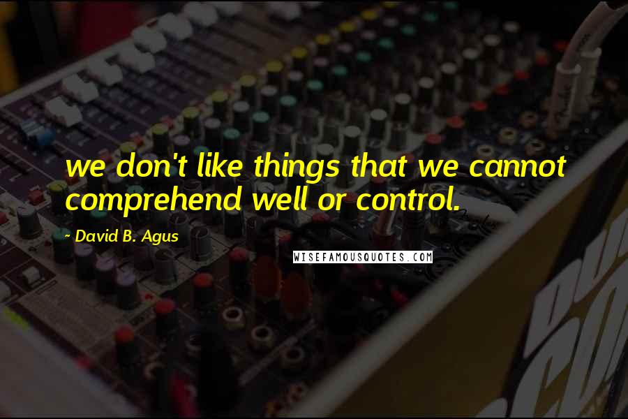 David B. Agus quotes: we don't like things that we cannot comprehend well or control.