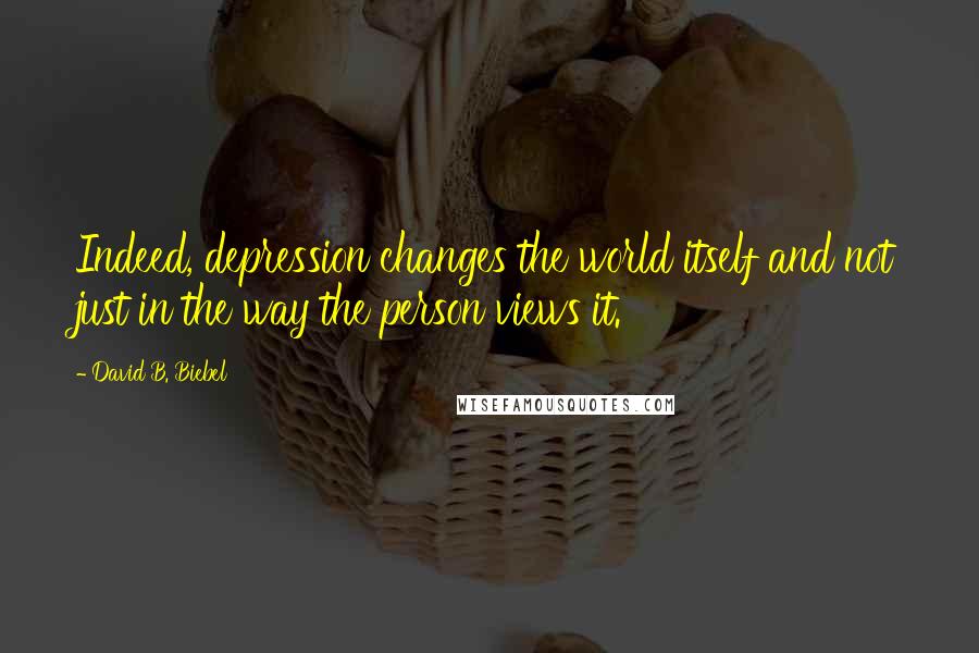 David B. Biebel quotes: Indeed, depression changes the world itself and not just in the way the person views it.