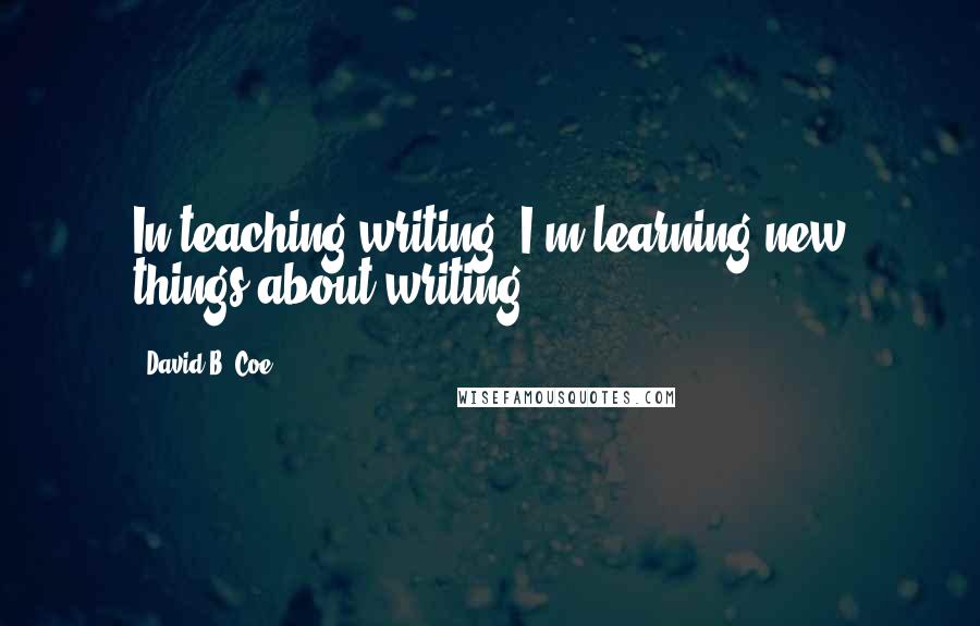 David B. Coe quotes: In teaching writing, I'm learning new things about writing.