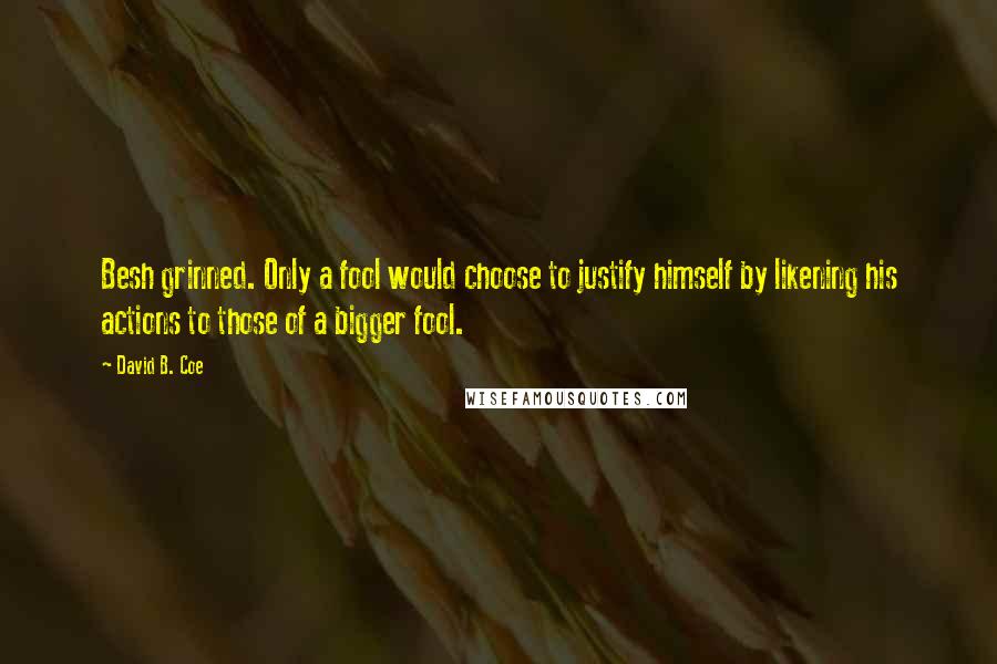 David B. Coe quotes: Besh grinned. Only a fool would choose to justify himself by likening his actions to those of a bigger fool.