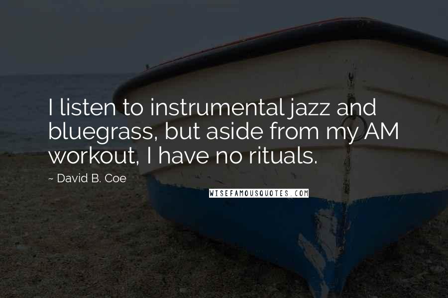 David B. Coe quotes: I listen to instrumental jazz and bluegrass, but aside from my AM workout, I have no rituals.