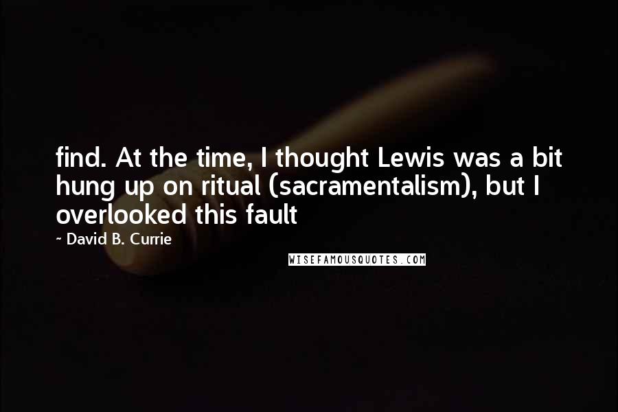 David B. Currie quotes: find. At the time, I thought Lewis was a bit hung up on ritual (sacramentalism), but I overlooked this fault