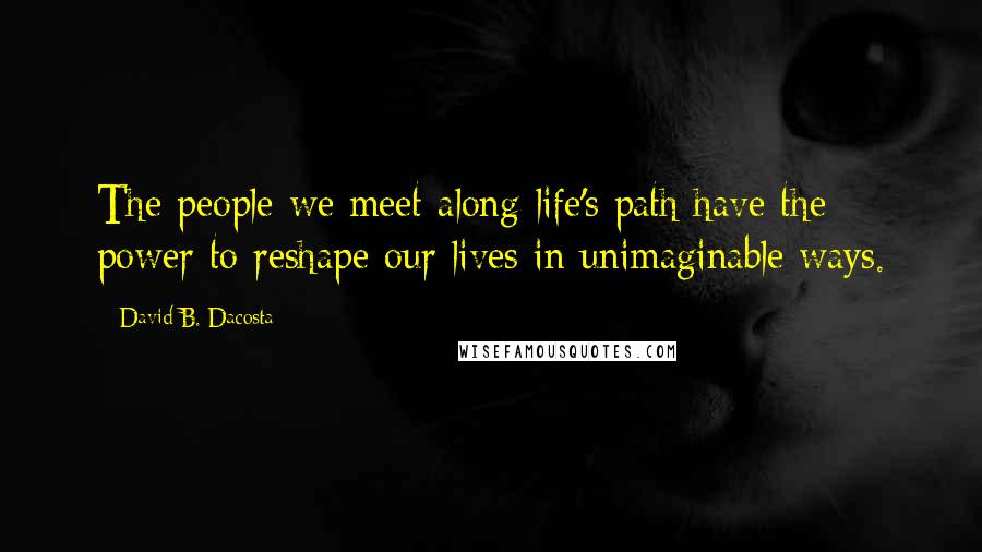 David B. Dacosta quotes: The people we meet along life's path have the power to reshape our lives in unimaginable ways.