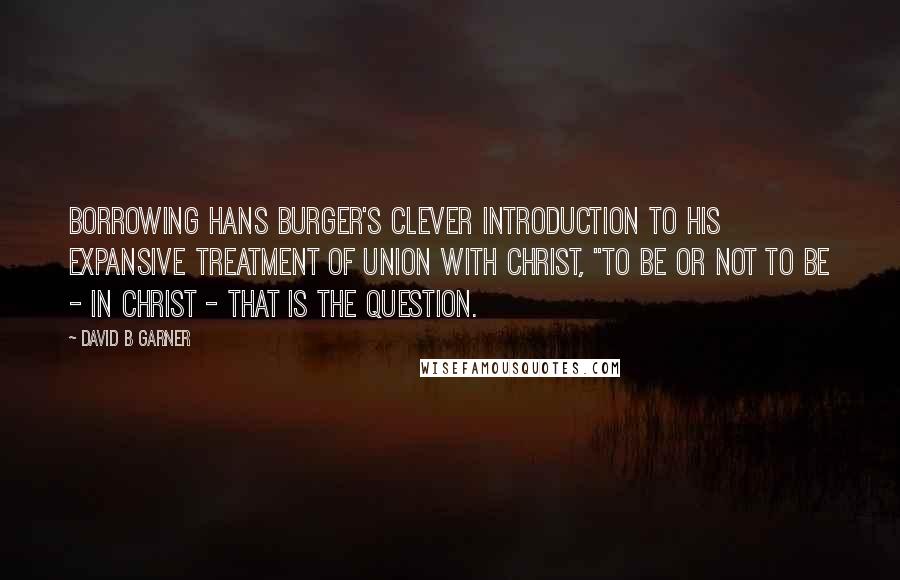 David B Garner quotes: Borrowing Hans Burger's clever introduction to his expansive treatment of union with Christ, "To be or not to be - in Christ - that is the question.