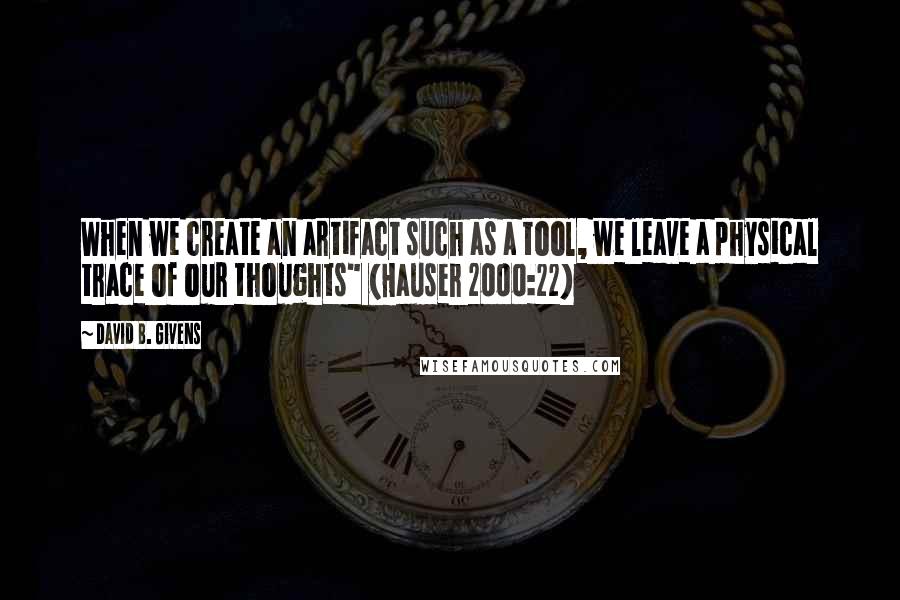 David B. Givens quotes: When we create an artifact such as a tool, we leave a physical trace of our thoughts" (Hauser 2000:22) David B. Givens quotes: When we create an artifact such as a tool, we leave a physical trace of our thoughts" (Hauser 2000:22)