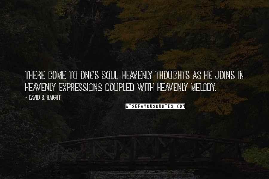 David B. Haight quotes: There come to one's soul heavenly thoughts as he joins in heavenly expressions coupled with heavenly melody.