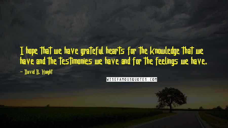 David B. Haight quotes: I hope that we have grateful hearts for the knowledge that we have and the testimonies we have and for the feelings we have. David B. Haight quotes: I hope that we have grateful hearts for the knowledge that we have and the testimonies we have and for the feelings we have.