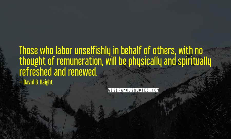 David B. Haight quotes: Those who labor unselfishly in behalf of others, with no thought of remuneration, will be physically and spiritually refreshed and renewed.