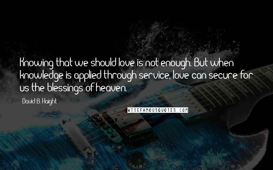 David B. Haight quotes: Knowing that we should love is not enough. But when knowledge is applied through service, love can secure for us the blessings of heaven.