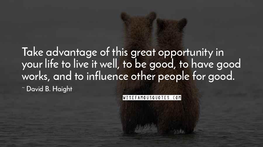 David B. Haight quotes: Take advantage of this great opportunity in your life to live it well, to be good, to have good works, and to influence other people for good.
