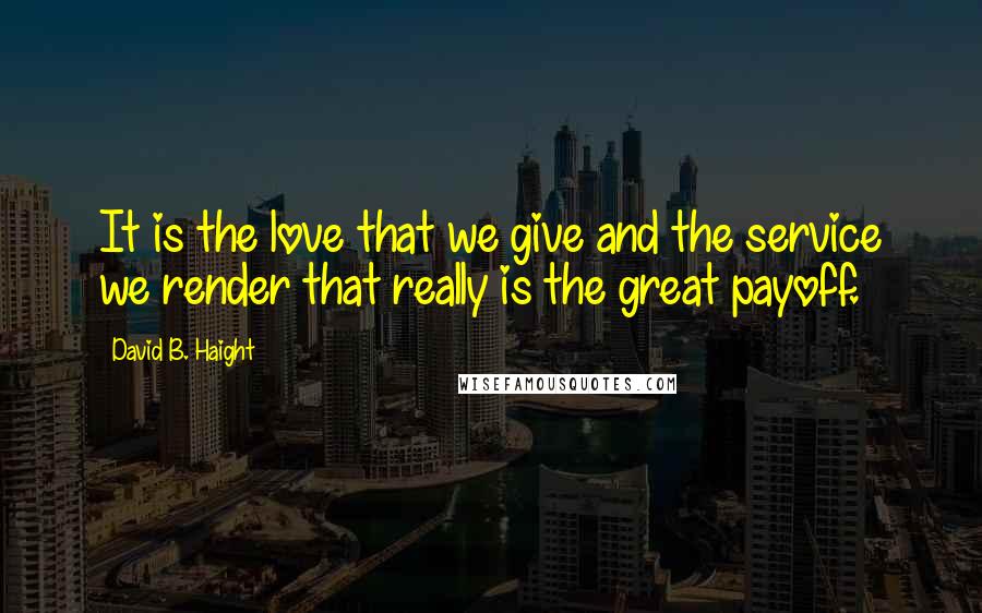 David B. Haight quotes: It is the love that we give and the service we render that really is the great payoff.